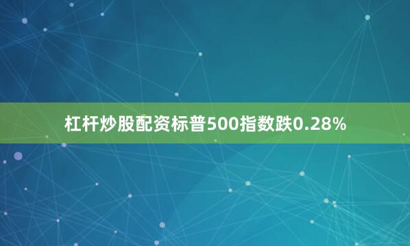 杠杆炒股配资标普500指数跌0.28%