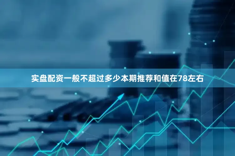 实盘配资一般不超过多少本期推荐和值在78左右