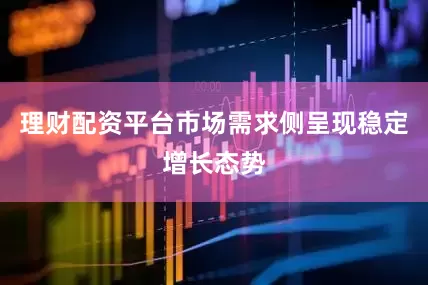 理财配资平台市场需求侧呈现稳定增长态势