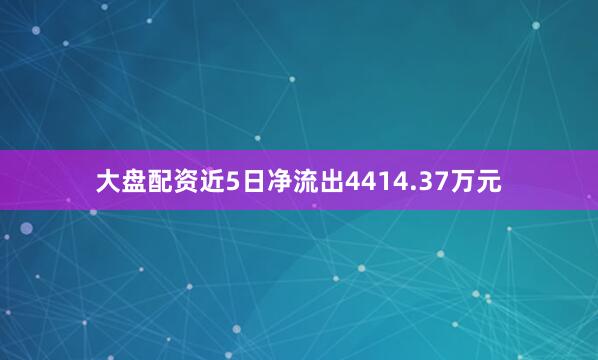 大盘配资近5日净流出4414.37万元