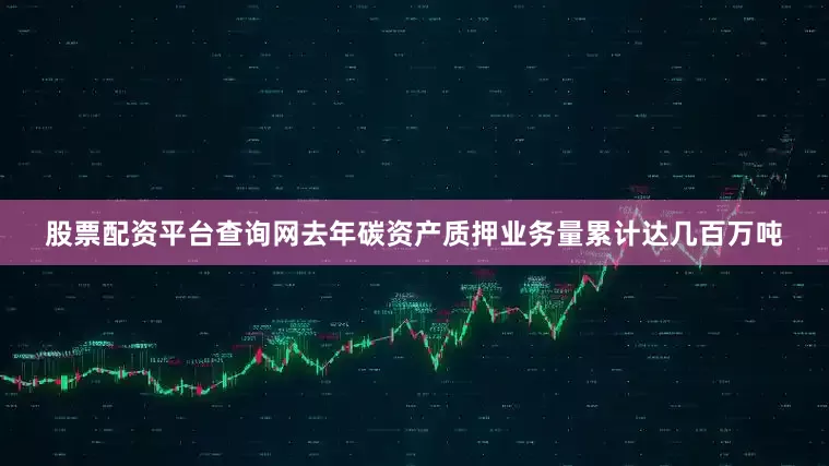 股票配资平台查询网去年碳资产质押业务量累计达几百万吨