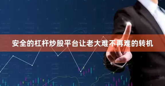 安全的杠杆炒股平台让老大难不再难的转机