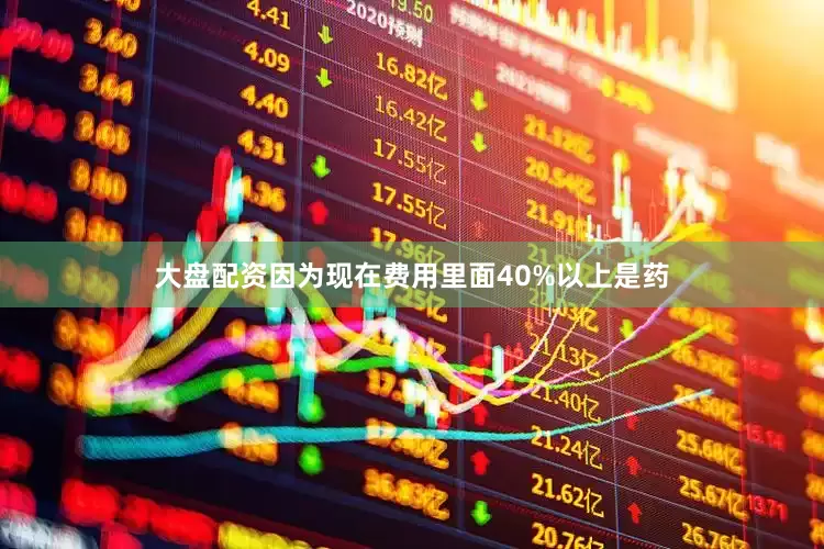 大盘配资因为现在费用里面40%以上是药
