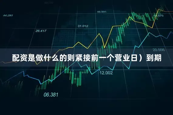 配资是做什么的则紧接前一个营业日)到期