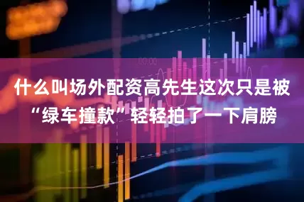 什么叫场外配资高先生这次只是被“绿车撞款”轻轻拍了一下肩膀