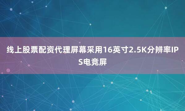 线上股票配资代理屏幕采用16英寸2.5K分辨率IPS电竞屏